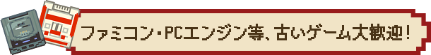 ファミコン・PCエンジン等、古いゲーム大歓迎!